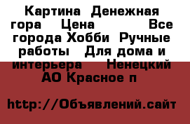 Картина “Денежная гора“ › Цена ­ 4 000 - Все города Хобби. Ручные работы » Для дома и интерьера   . Ненецкий АО,Красное п.